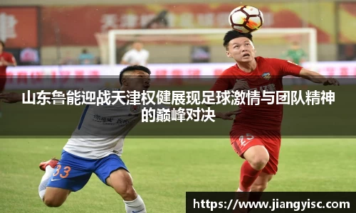 山东鲁能迎战天津权健展现足球激情与团队精神的巅峰对决