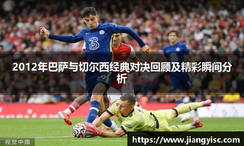 2012年巴萨与切尔西经典对决回顾及精彩瞬间分析