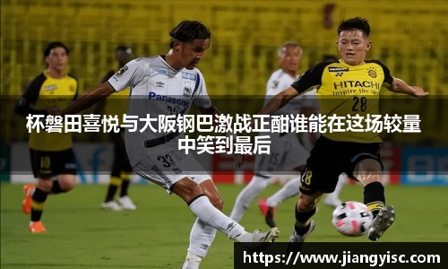 杯磐田喜悦与大阪钢巴激战正酣谁能在这场较量中笑到最后